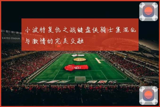 小波特复仇之战键盘侠骑士集混乱与激情的完美交融