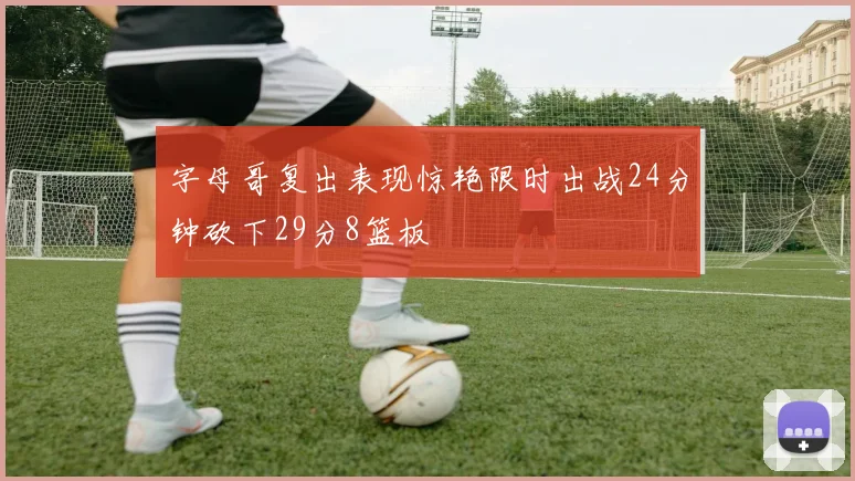 字母哥复出表现惊艳限时出战24分钟砍下29分8篮板