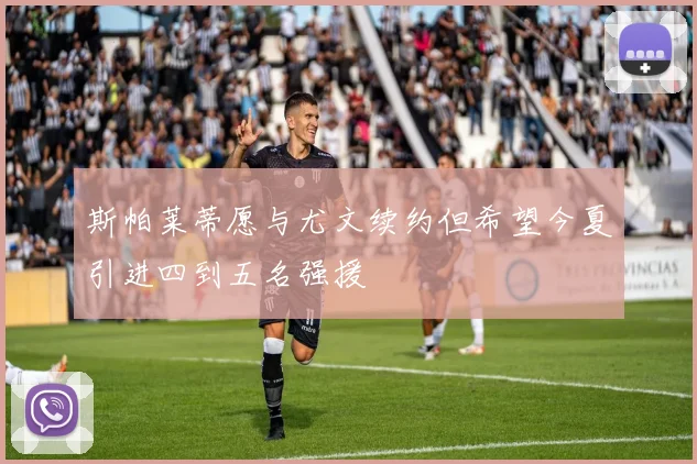 斯帕莱蒂愿与尤文续约但希望今夏引进四到五名强援