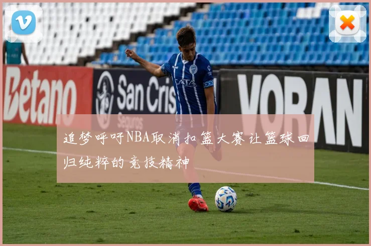 追梦呼吁NBA取消扣篮大赛让篮球回归纯粹的竞技精神