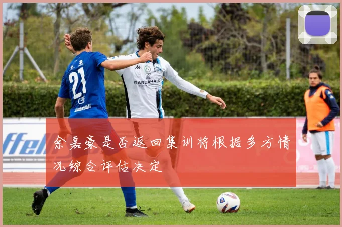 余嘉豪是否返回集训将根据多方情况综合评估决定