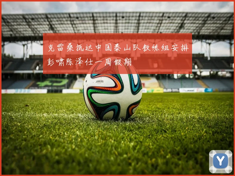 克雷桑抵达中国泰山队教练组安排彭啸陈泽仕一周假期