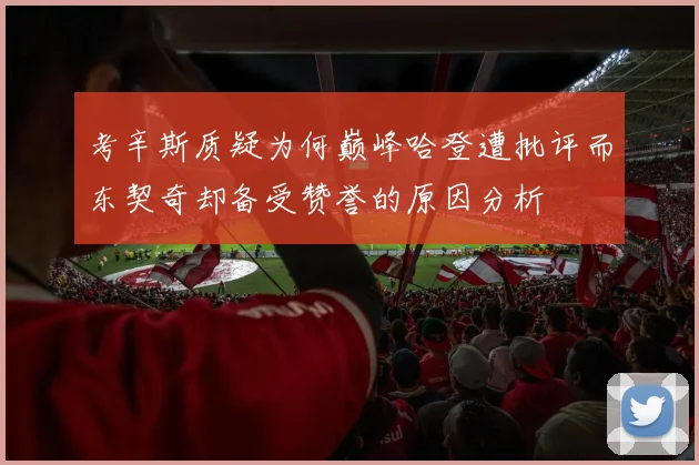 考辛斯质疑为何巅峰哈登遭批评而东契奇却备受赞誉的原因分析