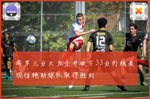希罗三分火力全开砍下33分外线表现惊艳助球队取得胜利