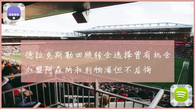 德拉克斯勒回顾转会选择曾有机会加盟阿森纳和利物浦但不后悔