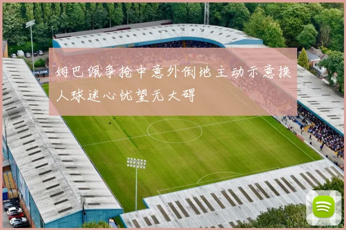 姆巴佩争抢中意外倒地主动示意换人球迷心忧望无大碍