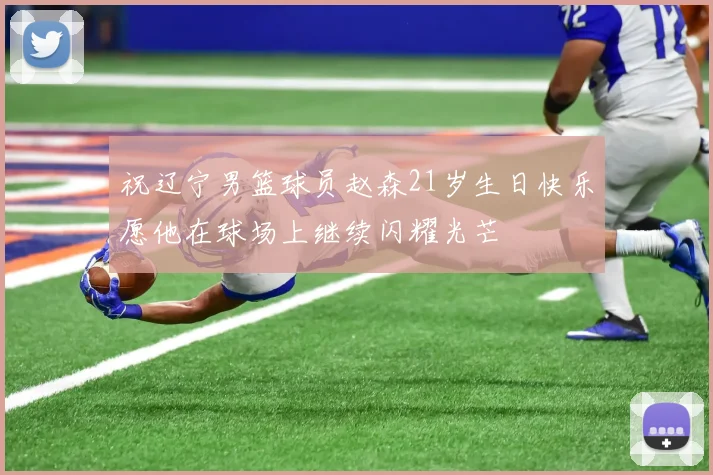 祝辽宁男篮球员赵森21岁生日快乐愿他在球场上继续闪耀光芒