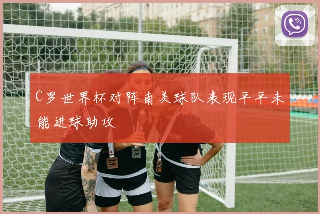 C罗世界杯对阵南美球队表现平平未能进球助攻