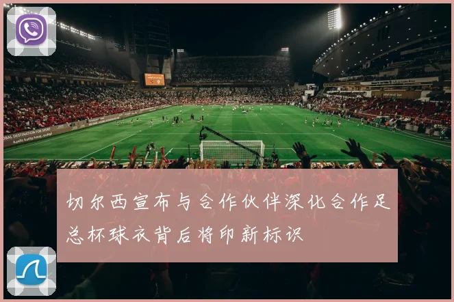 切尔西宣布与合作伙伴深化合作足总杯球衣背后将印新标识