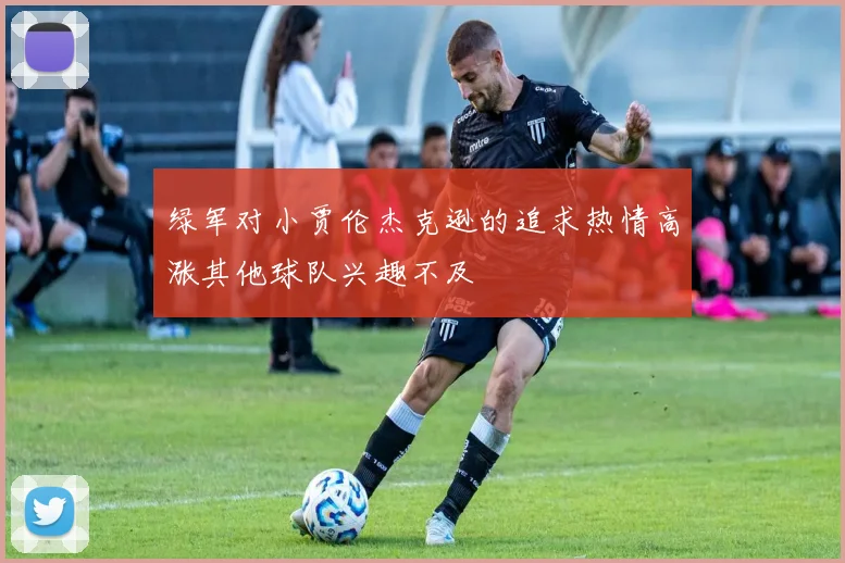 绿军对小贾伦杰克逊的追求热情高涨其他球队兴趣不及