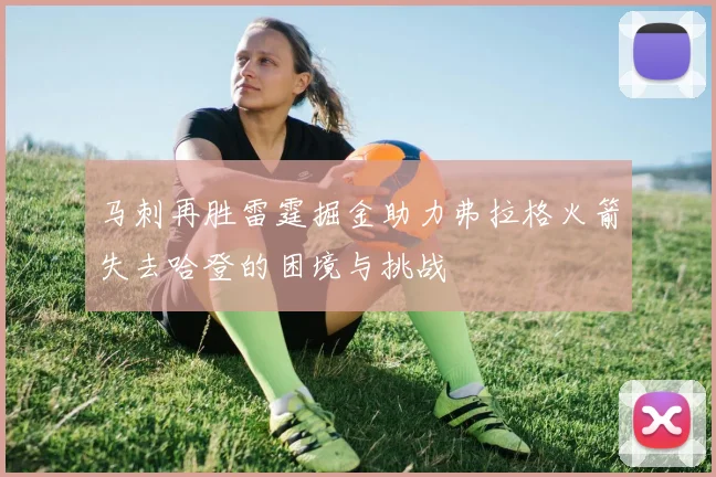 马刺再胜雷霆掘金助力弗拉格火箭失去哈登的困境与挑战