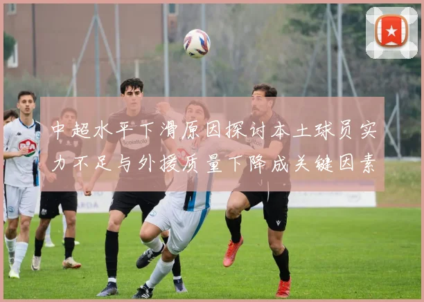 中超水平下滑原因探讨本土球员实力不足与外援质量下降成关键因素