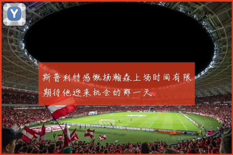 斯普利特感慨杨瀚森上场时间有限期待他迎来机会的那一天