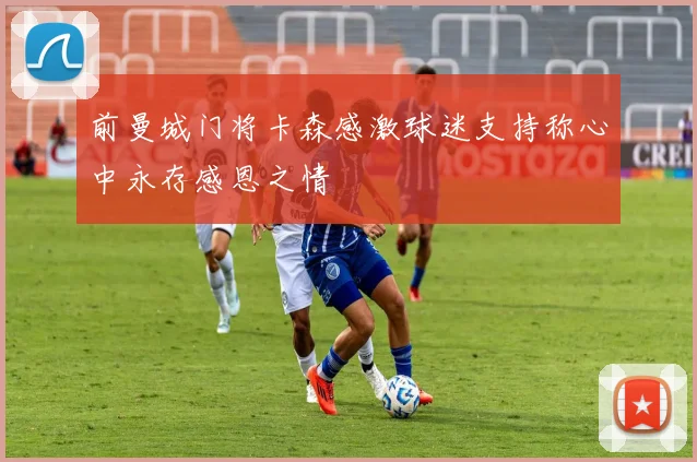 前曼城门将卡森感激球迷支持称心中永存感恩之情