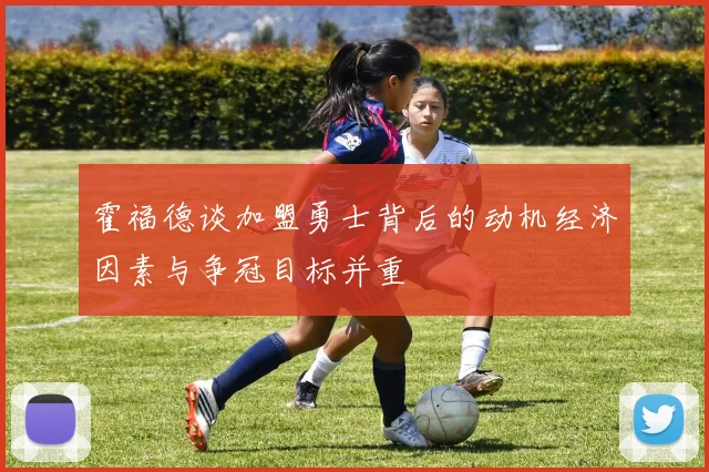 霍福德谈加盟勇士背后的动机经济因素与争冠目标并重