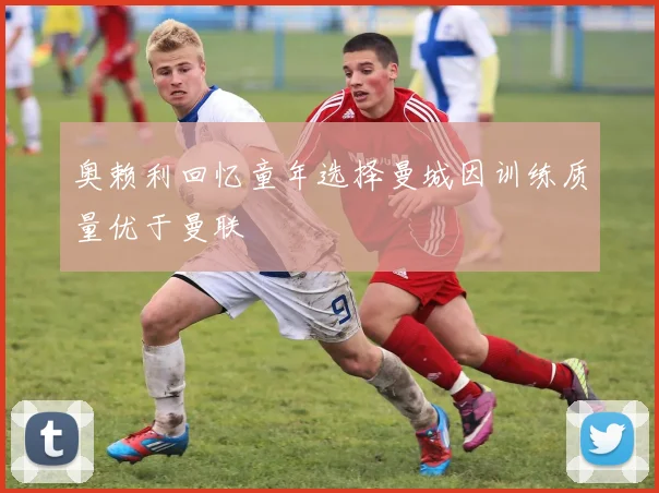 奥赖利回忆童年选择曼城因训练质量优于曼联