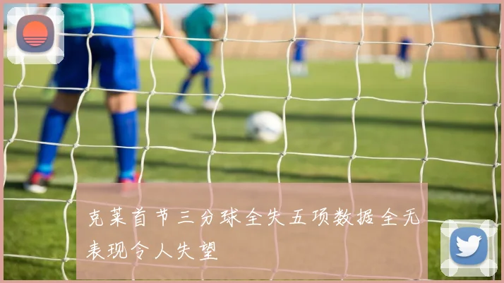 克莱首节三分球全失五项数据全无表现令人失望